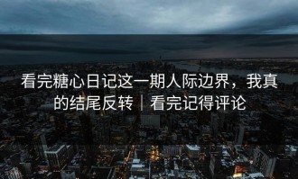 看完糖心日记这一期人际边界，我真的结尾反转｜看完记得评论