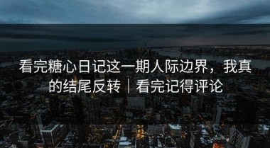 看完糖心日记这一期人际边界，我真的结尾反转｜看完记得评论