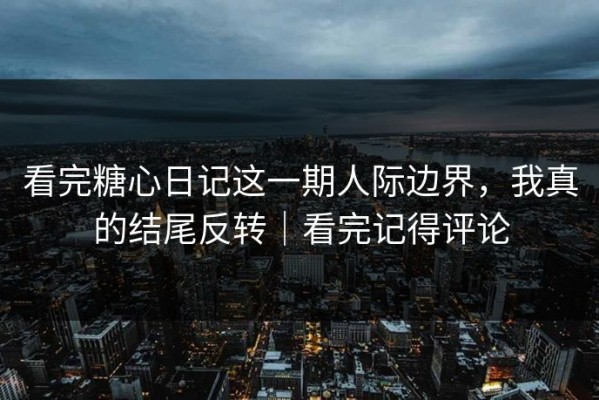 看完糖心日记这一期人际边界，我真的结尾反转｜看完记得评论