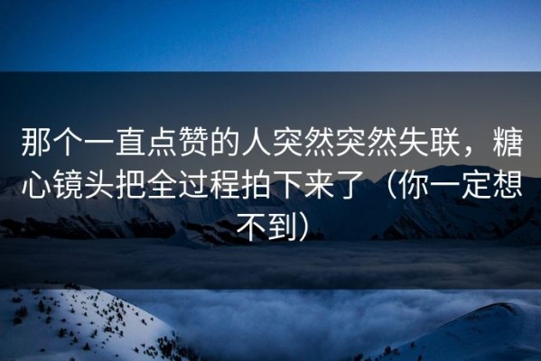 那个一直点赞的人突然突然失联，糖心镜头把全过程拍下来了（你一定想不到）