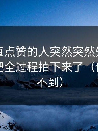 那个一直点赞的人突然突然失联，糖心镜头把全过程拍下来了（你一定想不到）
