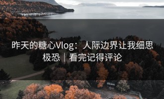 昨天的糖心Vlog：人际边界让我细思极恐｜看完记得评论
