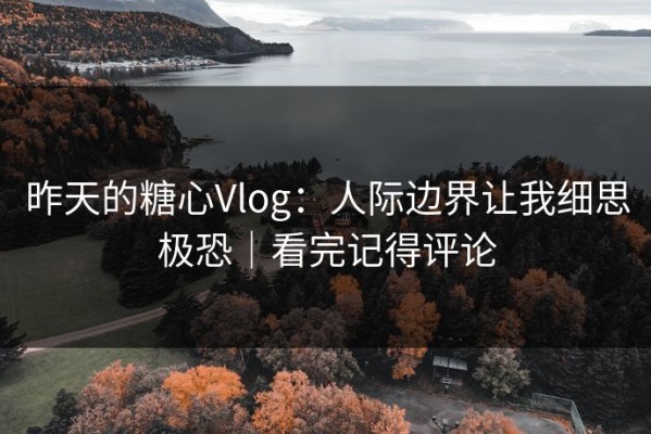 昨天的糖心Vlog：人际边界让我细思极恐｜看完记得评论