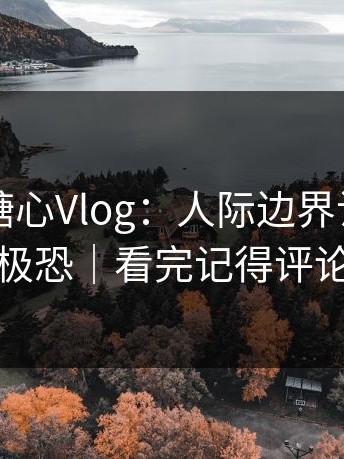 昨天的糖心Vlog：人际边界让我细思极恐｜看完记得评论