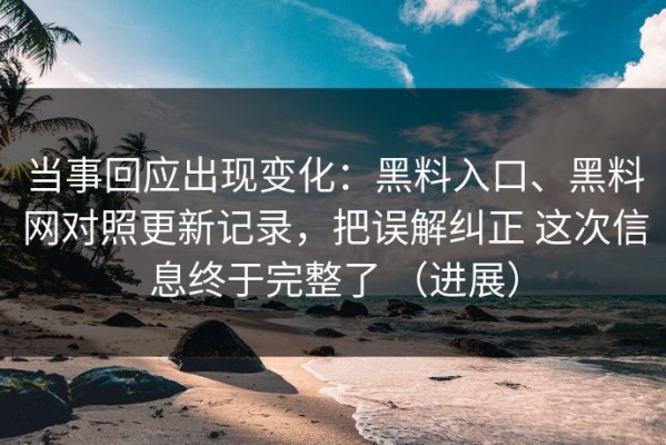 当事回应出现变化：黑料入口、黑料网对照更新记录，把误解纠正 这次信息终于完整了 （进展）