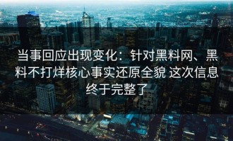 当事回应出现变化：针对黑料网、黑料不打烊核心事实还原全貌 这次信息终于完整了