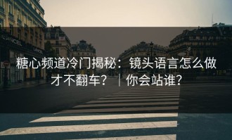 糖心频道冷门揭秘：镜头语言怎么做才不翻车？｜你会站谁？