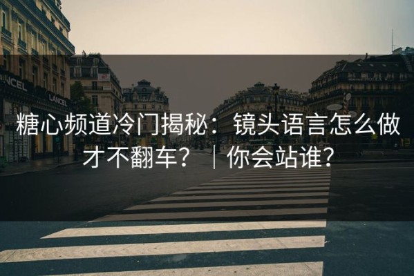 糖心频道冷门揭秘：镜头语言怎么做才不翻车？｜你会站谁？
