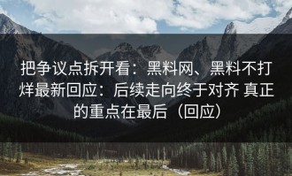 把争议点拆开看：黑料网、黑料不打烊最新回应：后续走向终于对齐 真正的重点在最后（回应）