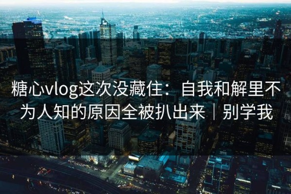 糖心vlog这次没藏住：自我和解里不为人知的原因全被扒出来｜别学我