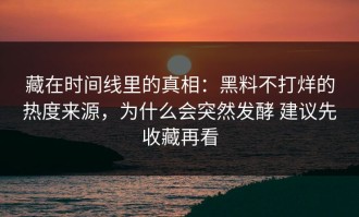 藏在时间线里的真相：黑料不打烊的热度来源，为什么会突然发酵 建议先收藏再看