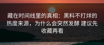藏在时间线里的真相：黑料不打烊的热度来源，为什么会突然发酵 建议先收藏再看