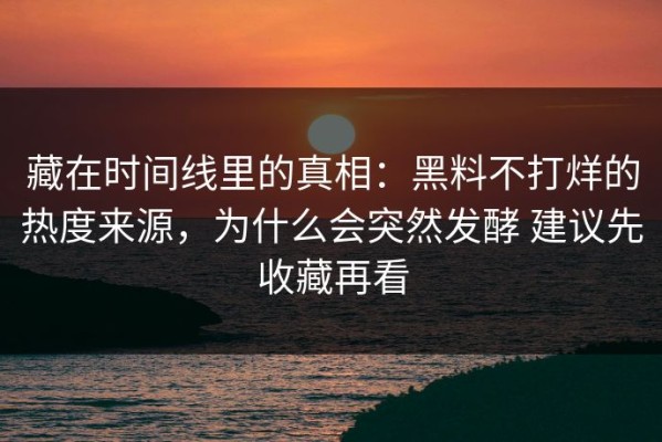 藏在时间线里的真相：黑料不打烊的热度来源，为什么会突然发酵 建议先收藏再看