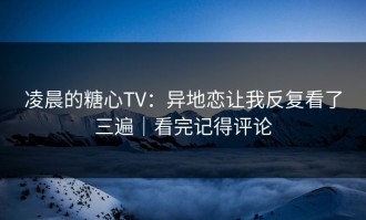 凌晨的糖心TV：异地恋让我反复看了三遍｜看完记得评论