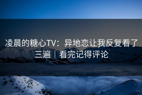 凌晨的糖心TV：异地恋让我反复看了三遍｜看完记得评论