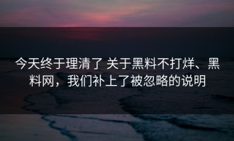 今天终于理清了 关于黑料不打烊、黑料网，我们补上了被忽略的说明