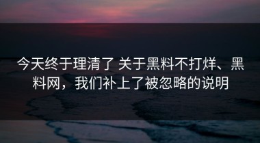今天终于理清了 关于黑料不打烊、黑料网，我们补上了被忽略的说明