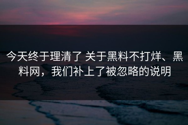 今天终于理清了 关于黑料不打烊、黑料网，我们补上了被忽略的说明