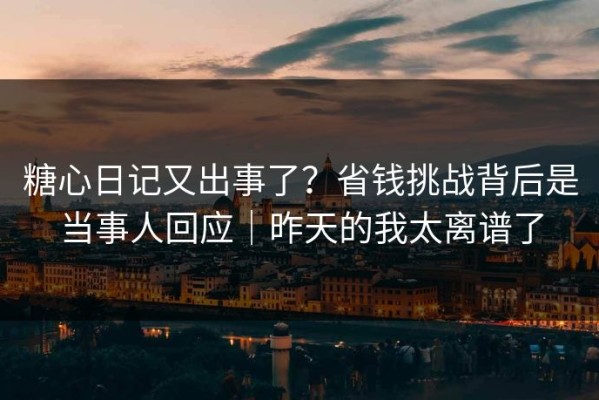 糖心日记又出事了？省钱挑战背后是当事人回应｜昨天的我太离谱了