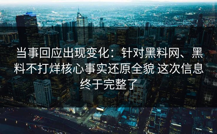 当事回应出现变化：针对黑料网、黑料不打烊核心事实还原全貌 这次信息终于完整了