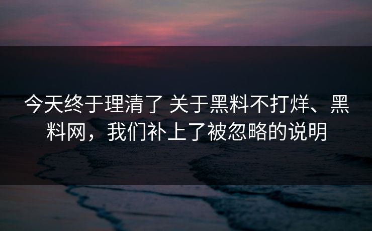 今天终于理清了 关于黑料不打烊、黑料网，我们补上了被忽略的说明