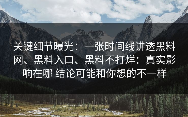 关键细节曝光：一张时间线讲透黑料网、黑料入口、黑料不打烊：真实影响在哪 结论可能和你想的不一样