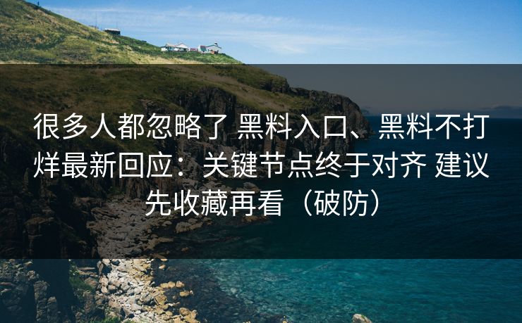 很多人都忽略了 黑料入口、黑料不打烊最新回应：关键节点终于对齐 建议先收藏再看（破防）