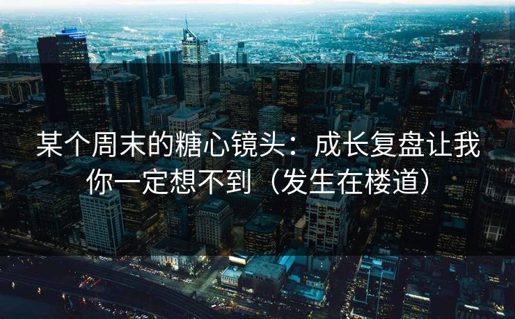 某个周末的糖心镜头：成长复盘让我你一定想不到（发生在楼道）