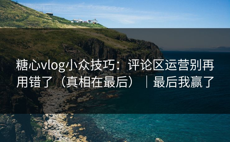 糖心vlog小众技巧：评论区运营别再用错了（真相在最后）｜最后我赢了