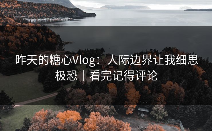 昨天的糖心Vlog：人际边界让我细思极恐｜看完记得评论
