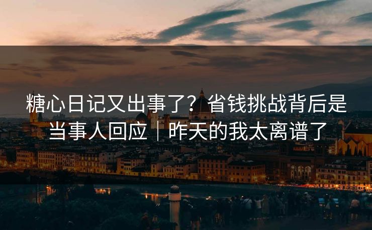 糖心日记又出事了？省钱挑战背后是当事人回应｜昨天的我太离谱了